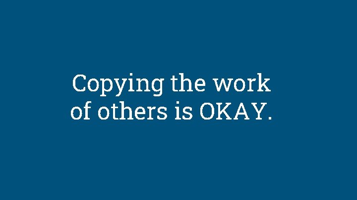 Copying the work of others is OKAY. 