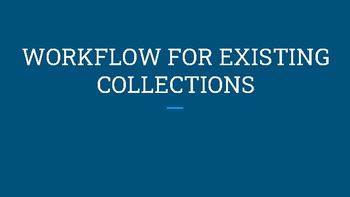 WORKFLOW FOR EXISTING COLLECTIONS 