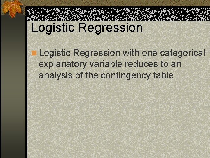 Logistic Regression n Logistic Regression with one categorical explanatory variable reduces to an analysis