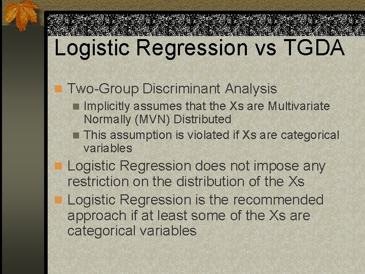 Logistic Regression vs TGDA n Two-Group Discriminant Analysis n Implicitly assumes that the Xs