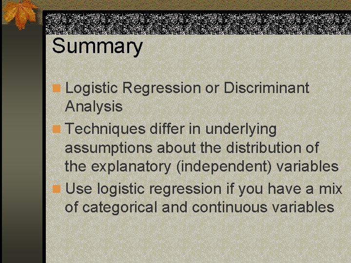 Summary n Logistic Regression or Discriminant Analysis n Techniques differ in underlying assumptions about