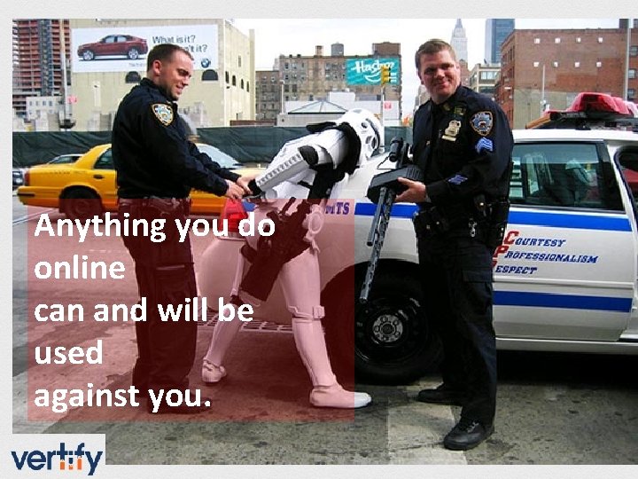Anything you do online can and will be used against you. 