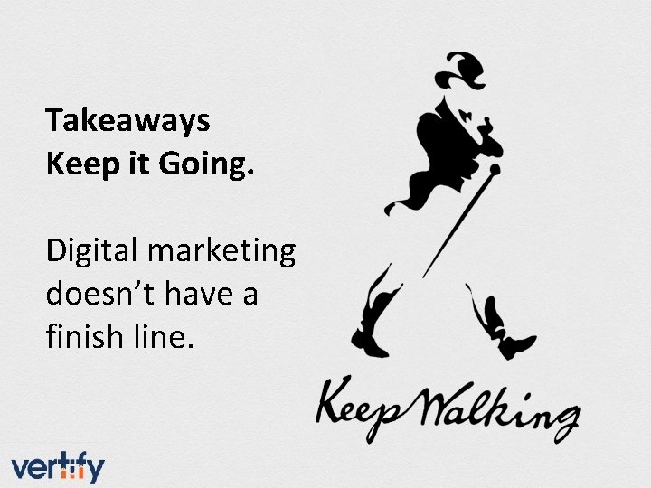 Takeaways Keep it Going. Digital marketing doesn’t have a finish line. 