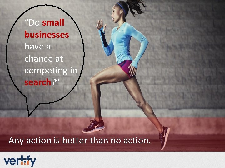 “Do small businesses have a chance at competing in search? ” Any action is