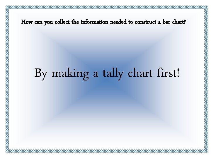 How can you collect the information needed to construct a bar chart? By making How can you collect the information needed to construct a bar chart? By making