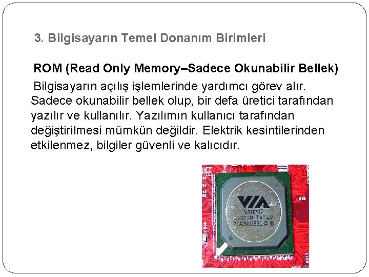 3. Bilgisayarın Temel Donanım Birimleri ROM (Read Only Memory–Sadece Okunabilir Bellek) Bilgisayarın açılış işlemlerinde