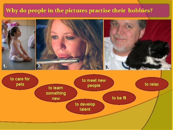 Why do people in the pictures practise their hobbies? 1. 2. to care for