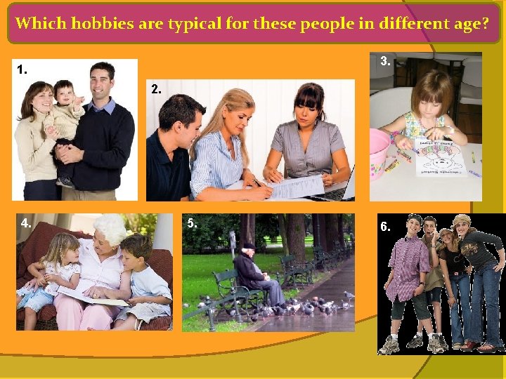 Which hobbies are typical for these people in different age? 3. 1. 2. 4.