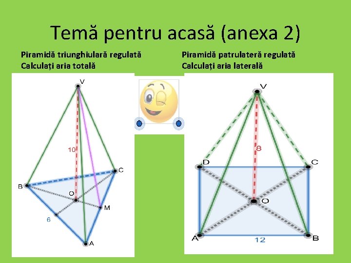 Temă pentru acasă (anexa 2) Piramidă triunghiulară regulată Calculați aria totală Piramidă patrulateră regulată