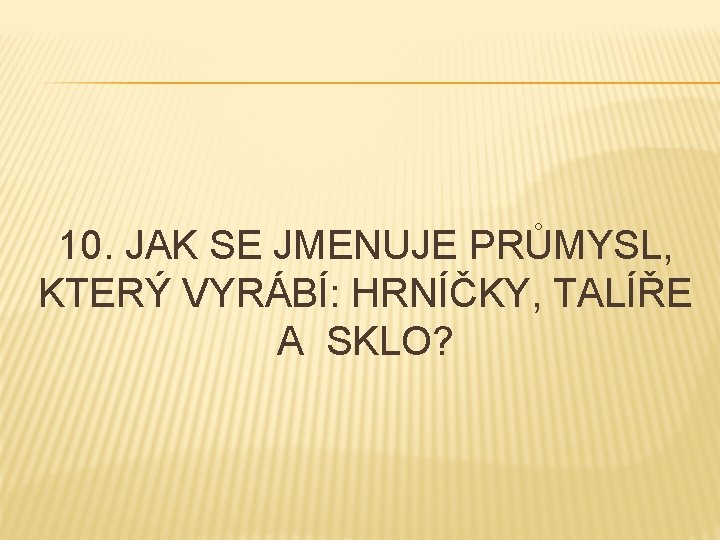 10. JAK SE JMENUJE PRŮMYSL, KTERÝ VYRÁBÍ: HRNÍČKY, TALÍŘE A SKLO? 