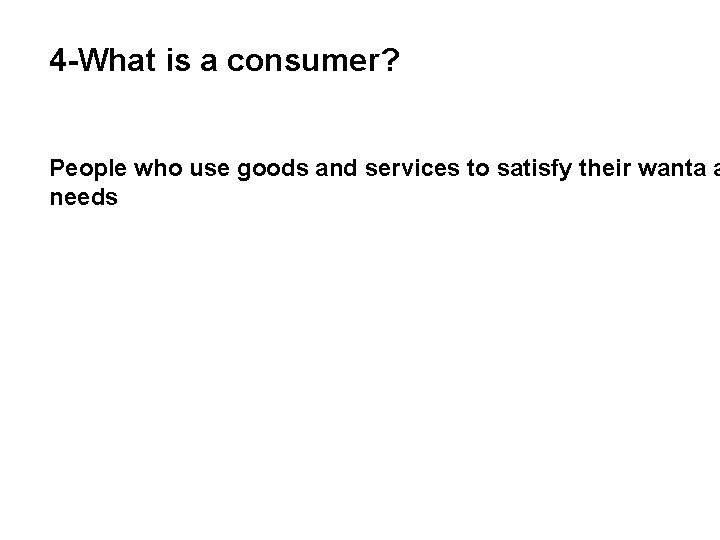 4 -What is a consumer? People who use goods and services to satisfy their