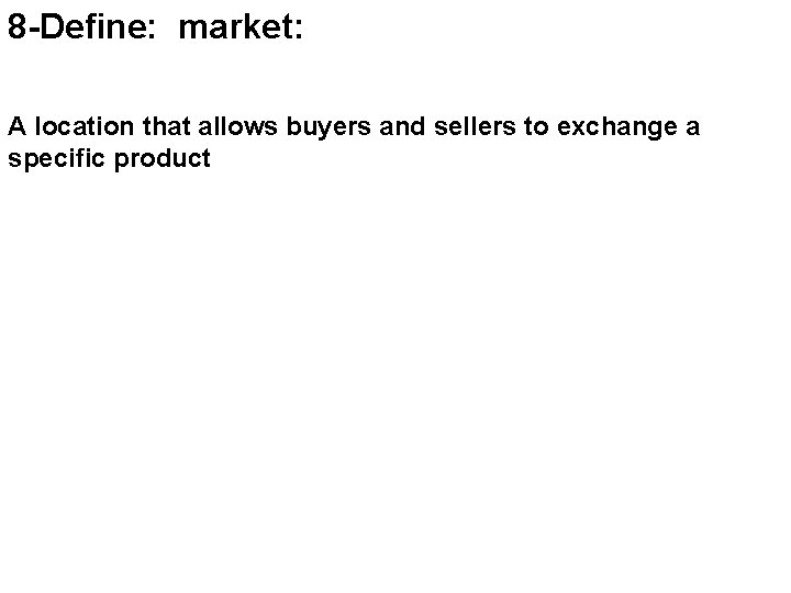 8 -Define: market: A location that allows buyers and sellers to exchange a specific