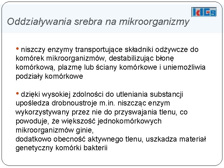 Oddziaływania srebra na mikroorganizmy • niszczy enzymy transportujące składniki odżywcze do komórek mikroorganizmów, destabilizując