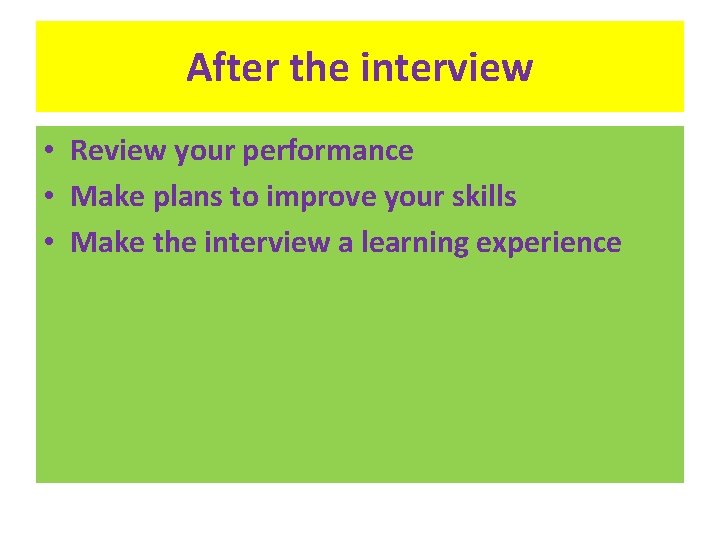After the interview • Review your performance • Make plans to improve your skills