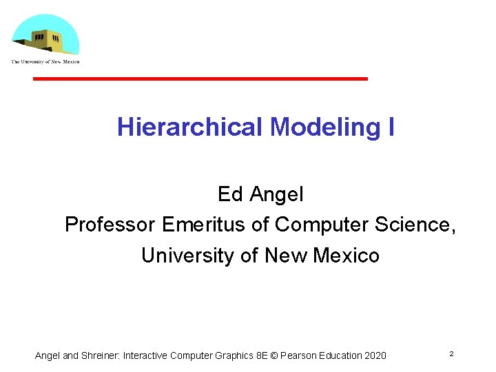 Hierarchical Modeling I Ed Angel Professor Emeritus of Computer Science, University of New Mexico