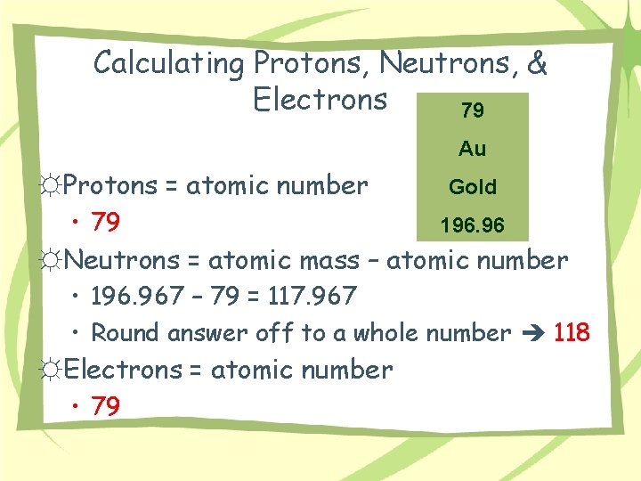 Calculating Protons, Neutrons, & Electrons 79 Au ☼Protons = atomic number • 79 Gold