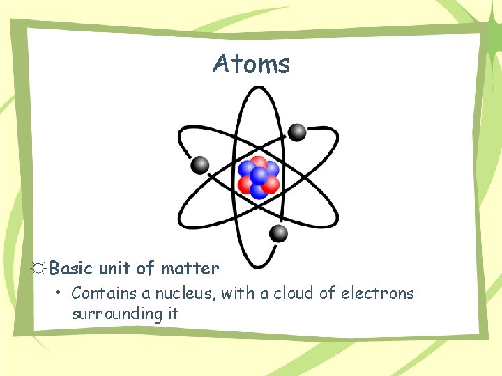 Atoms ☼ Basic unit of matter • Contains a nucleus, with a cloud of