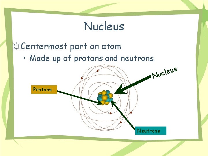 Nucleus ☼Centermost part an atom • Made up of protons and neutrons N s