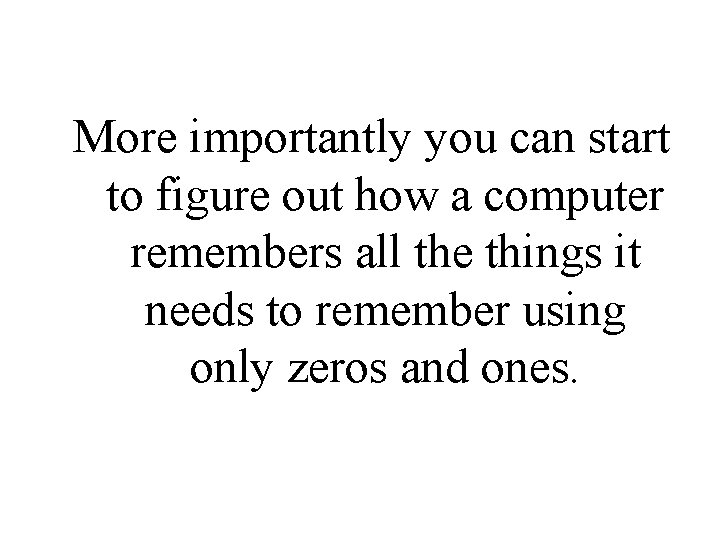 More importantly you can start to figure out how a computer remembers all the