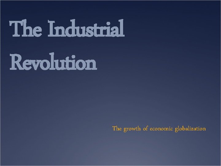 The Industrial Revolution The growth of economic globalization 