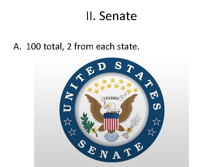 II. Senate A. 100 total, 2 from each state. 