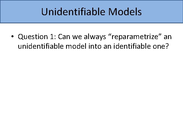 Unidentifiable Models • Question 1: Can we always “reparametrize” an unidentifiable model into an