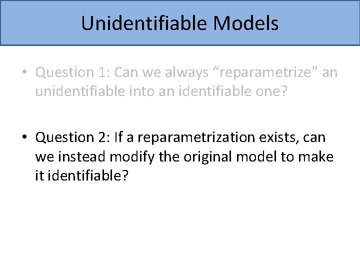 Unidentifiable Models • Question 1: Can we always “reparametrize” an unidentifiable into an identifiable