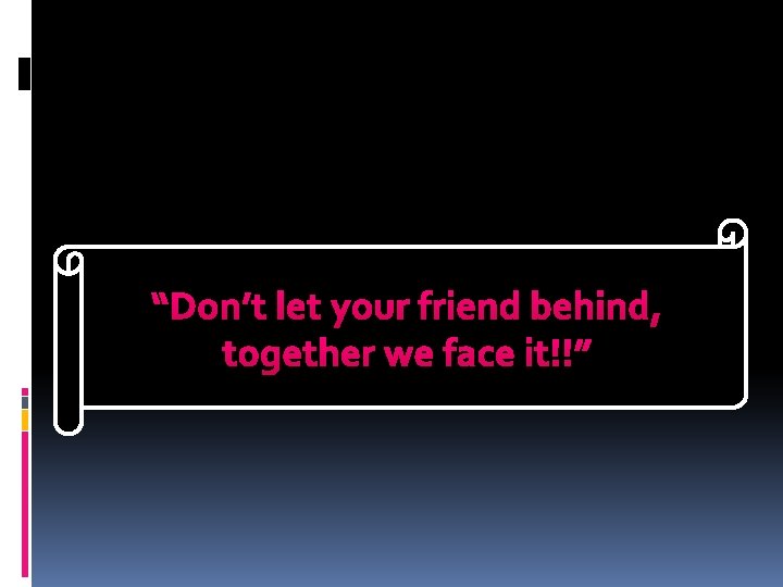 “Don’t let your friend behind, together we face it!!” 