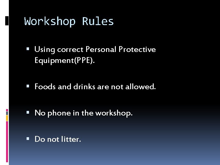 Workshop Rules Using correct Personal Protective Equipment(PPE). Foods and drinks are not allowed. No