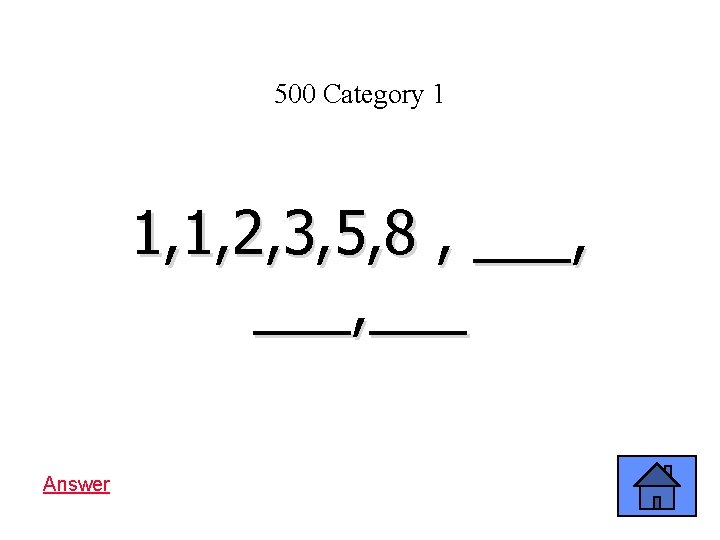 500 Category 1 1, 1, 2, 3, 5, 8 , ___, ___ Answer 