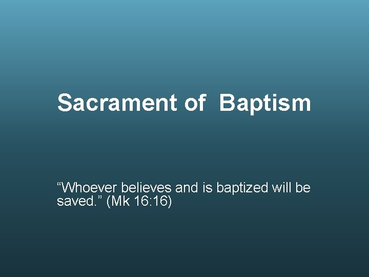Sacrament of Baptism “Whoever believes and is baptized will be saved. ” (Mk 16: