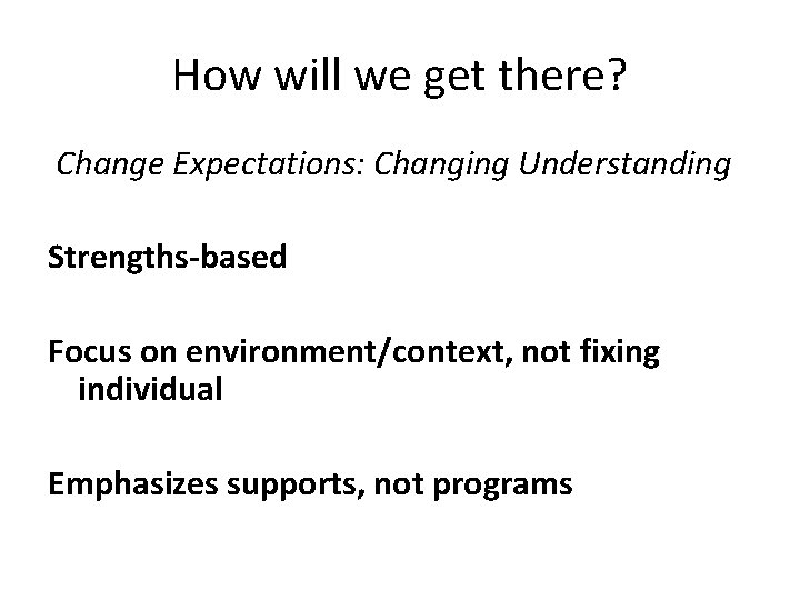 How will we get there? Change Expectations: Changing Understanding Strengths-based Focus on environment/context, not