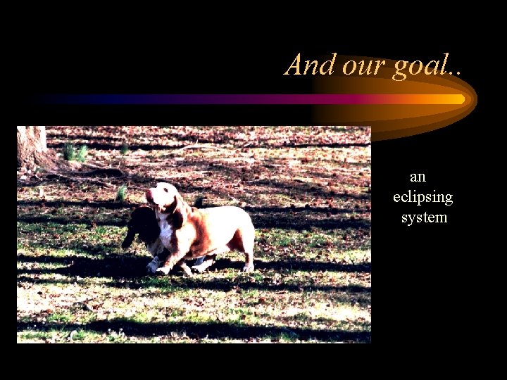 And our goal. . an eclipsing system 