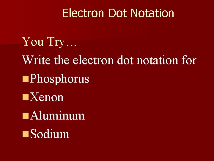 Electron Dot Notation You Try… Write the electron dot notation for n. Phosphorus n.
