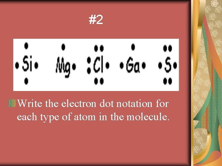 #2 Write the electron dot notation for each type of atom in the molecule.