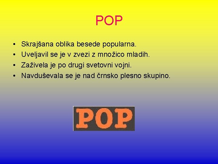 POP • • Skrajšana oblika besede popularna. Uveljavil se je v zvezi z množico