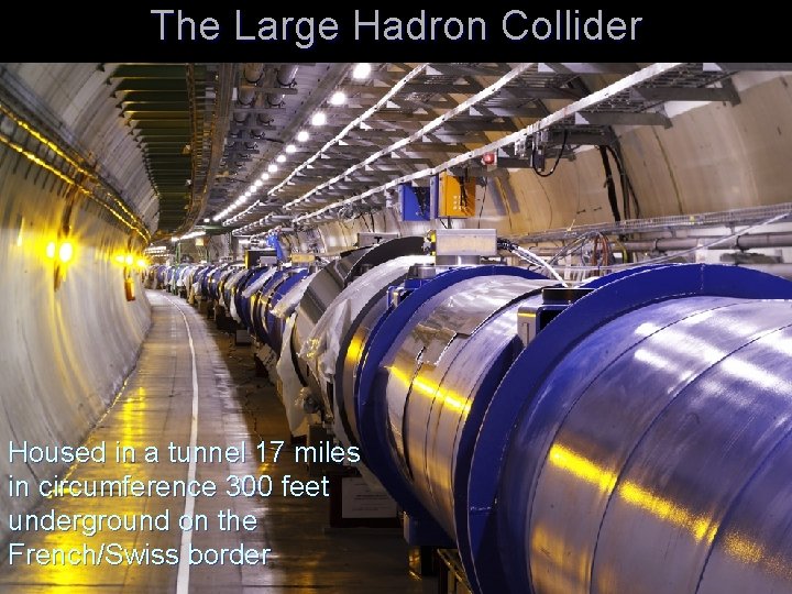 The Large Hadron Collider Housed in a tunnel 17 miles in circumference 300 feet