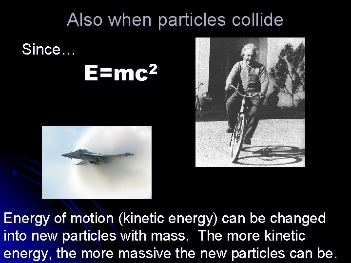 Also when particles collide Since… 2 E=mc Energy of motion (kinetic energy) can be