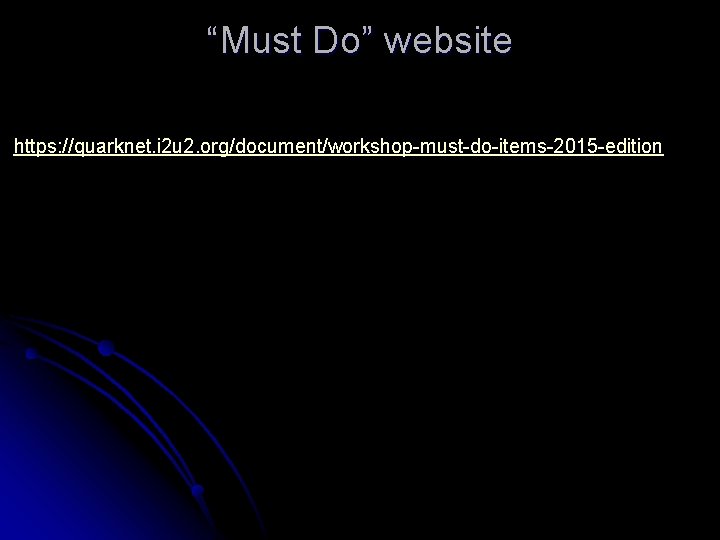 “Must Do” website https: //quarknet. i 2 u 2. org/document/workshop-must-do-items-2015 -edition 