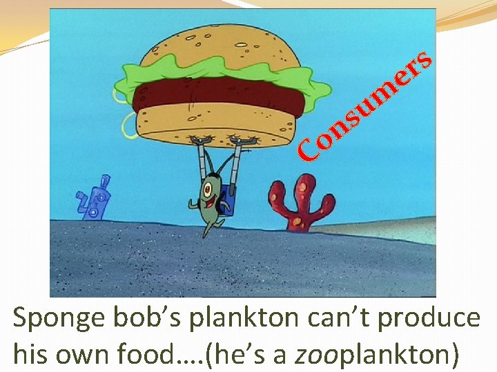 s r e m u s n o C Sponge bob’s plankton can’t produce