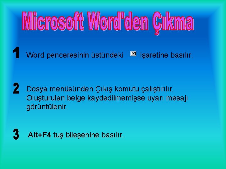 Word penceresinin üstündeki işaretine basılır. Dosya menüsünden Çıkış komutu çalıştırılır. Oluşturulan belge kaydedilmemişse uyarı