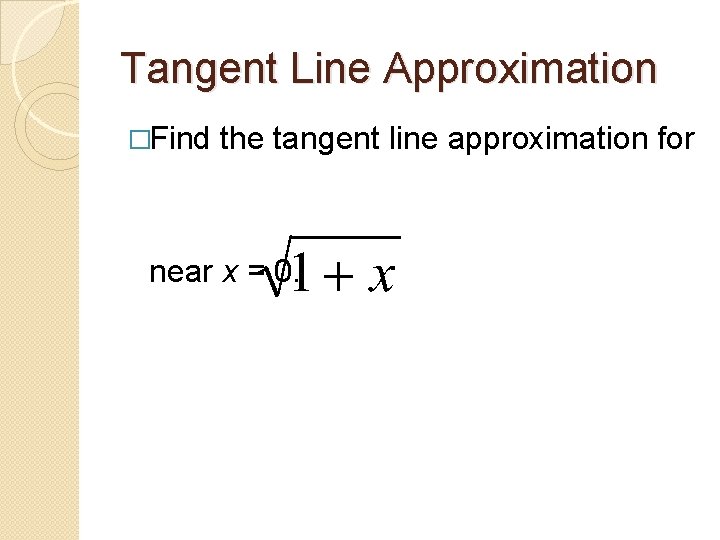Tangent Line Approximation �Find the tangent line approximation for near x = 0. 