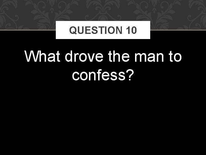 QUESTION 10 What drove the man to confess? 