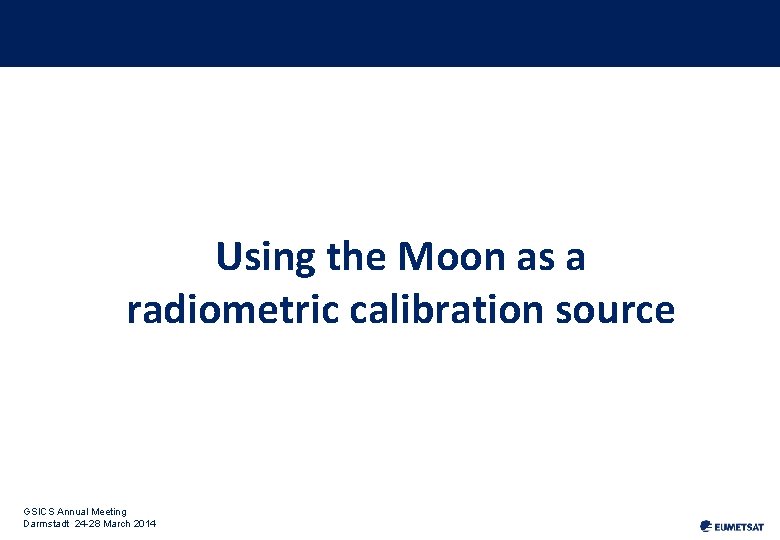 Using the Moon as a radiometric calibration source GSICS Annual Meeting Darmstadt 24 -28
