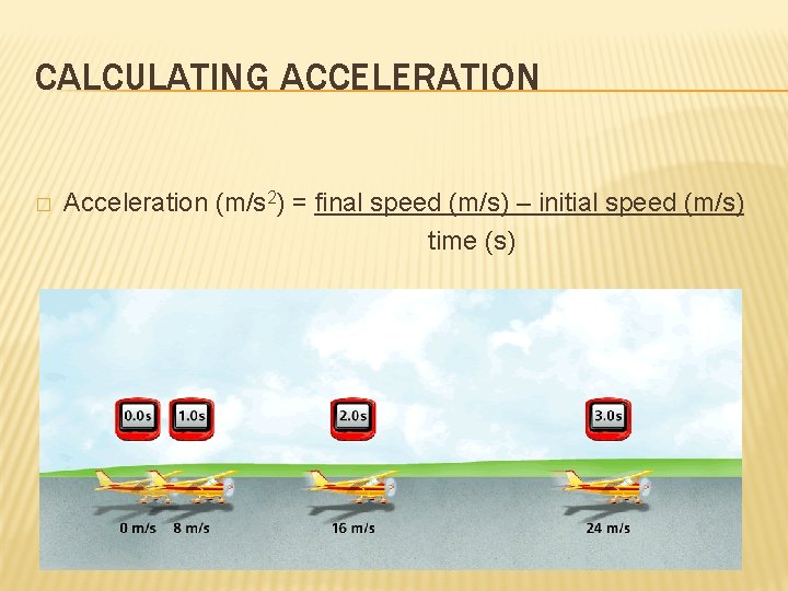 CALCULATING ACCELERATION � Acceleration (m/s 2) = final speed (m/s) – initial speed (m/s)