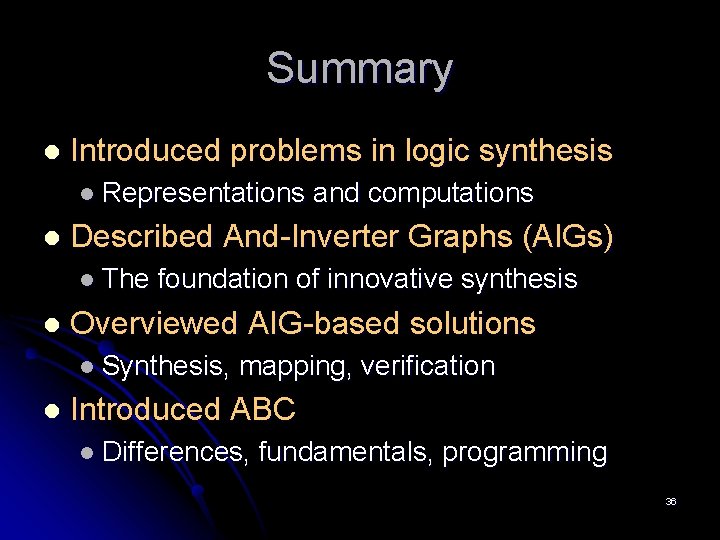 Summary l Introduced problems in logic synthesis l Representations l Described And-Inverter Graphs (AIGs)