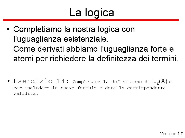La logica • Completiamo la nostra logica con l’uguaglianza esistenziale. Come derivati abbiamo l’uguaglianza