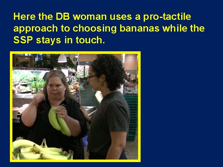 Here the DB woman uses a pro-tactile approach to choosing bananas while the SSP
