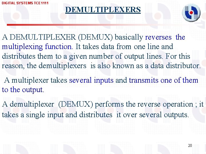 DIGITAL SYSTEMS TCE 1111 DEMULTIPLEXERS A DEMULTIPLEXER (DEMUX) basically reverses the multiplexing function. It