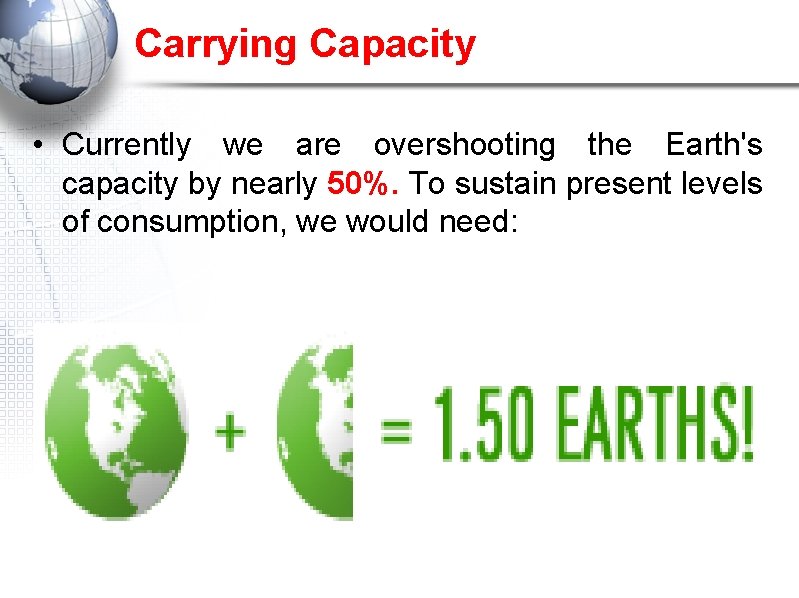 Carrying Capacity • Currently we are overshooting the Earth's capacity by nearly 50%. To